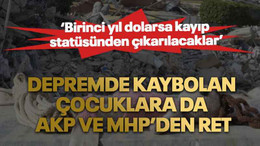 Depremde kaybolan çocuklara da AKP ve MHP’den ret: ‘Birinci yıl dolarsa kayıp statüsünden çıkarılacaklar’
